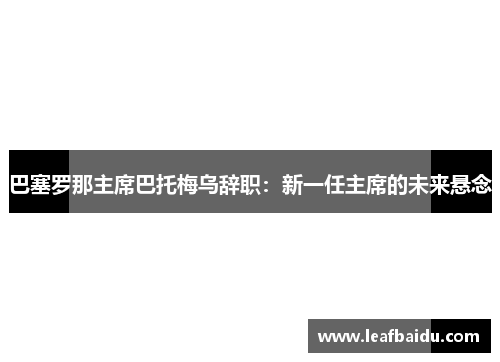 巴塞罗那主席巴托梅乌辞职：新一任主席的未来悬念